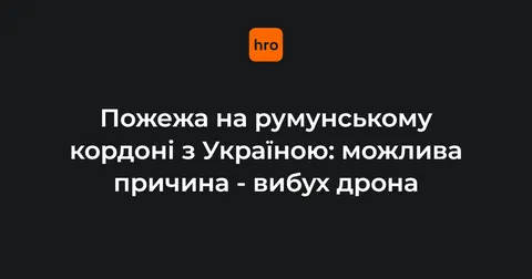 У Румунії біля кордону з Україною сталася пожежа: можлива причина — вибух дрона