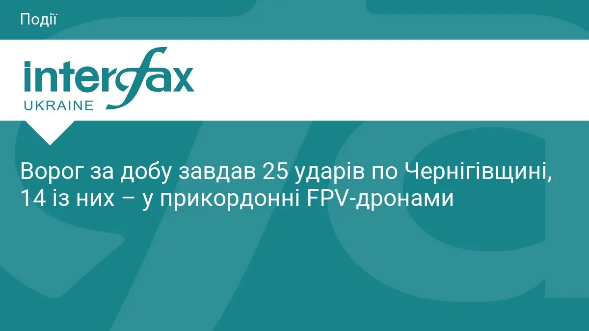 25 ударів за добу по Чернігівщині: 14 з них — FPV-дрони в прикордонні